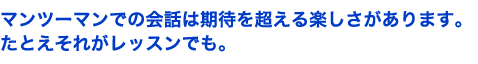 マンツーマンでの会話は期待を超える楽しさがあります。たとえそれがレッスンでも。